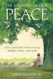 The Founder of Our Peace: Christ-Centered Patterns for Easing Worry, Stress, and Fear