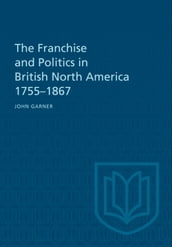 The Franchise and Politics in British North America 1755-1867