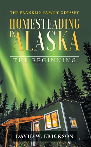 The Franklin Family Odyssey Homesteading in Alaska - David W Erickson