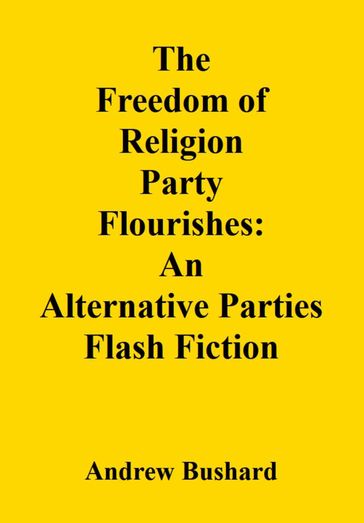 The Freedom of Religion Party Flourishes: An Alternative Parties Flash Fiction - Andrew Bushard