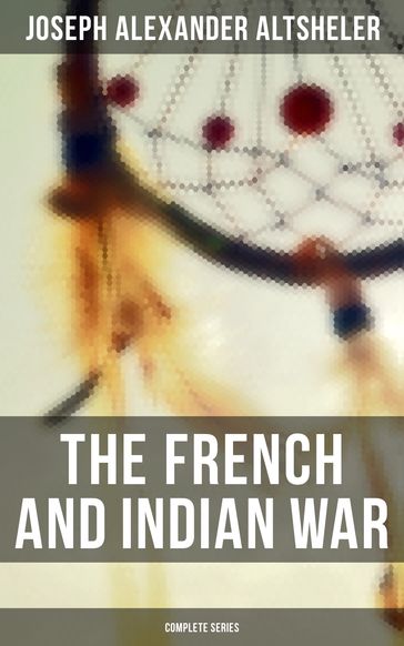 The French and Indian War: Complete Series - Joseph Alexander Altsheler