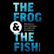 The Frog and the Fish: Reflections on Work, Technology, Sex, Stuff, Truth, and Happiness