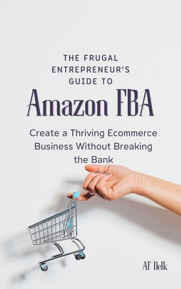 The Frugal Entrepreneur's Guide to Amazon FBA: Create a Thriving Ecommerce Business Without Breaking the Bank - AF Delk
