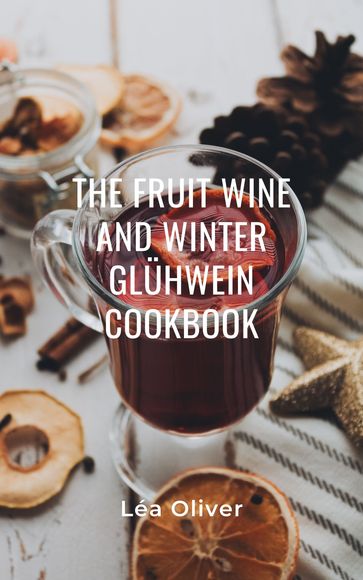 The Fruit Wine and Winter Glühwein Cookbook - Léa Oliver