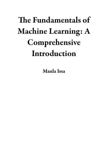 The Fundamentals of Machine Learning: A Comprehensive Introduction - Maula Issa