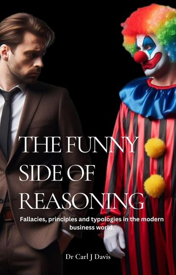 The Funny Side Of Reasoning - Fallacies, principles and typologies in the modern business world. - Carl Davis