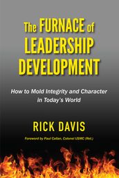 The Furnace of Leadership Development: How to Mold Integrity and Character in Today s World