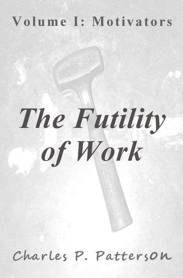 The Futility of Work: Volume I: Motivators - Charles P. Patterson