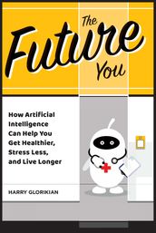The Future YouHow Artificial Intelligence Can Help You Get Healthier, Stress Less, and Live Longer