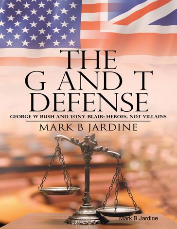 The G and T Defense: George W Bush and Tony Blair: Heroes, Not Villains - Mark B Jardine