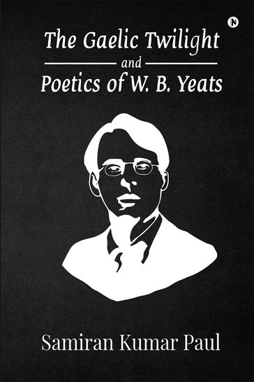 The Gaelic Twilight and Poetics of W. B. Yeats - SAMIRAN KUMAR PAUL