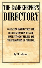 The Gamekeeper s Directory - Containing Instructions for the Preservation of Game, Destruction of Vermin and the Prevention of Poaching. (History of S