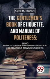 The Gentlemen S Book Of Etiquette, And Manual Of Politeness; Being A Complete Guide For A Gentleman S Conduct In All His Relations Towards Society