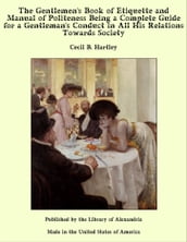 The Gentlemen s Book of Etiquette and Manual of Politeness Being a Complete Guide for a Gentleman s Conduct in All His Relations Towards Society