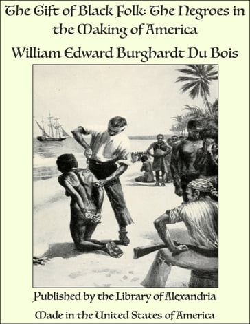 The Gift of Black Folk: The Negroes in the Making of America - William Edward Burghardt Du Bois