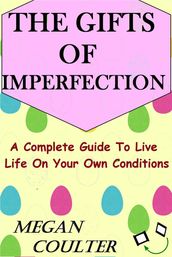 The Gifts Of Imperfection: A Complete Guide to Live Life on Your Own Conditions