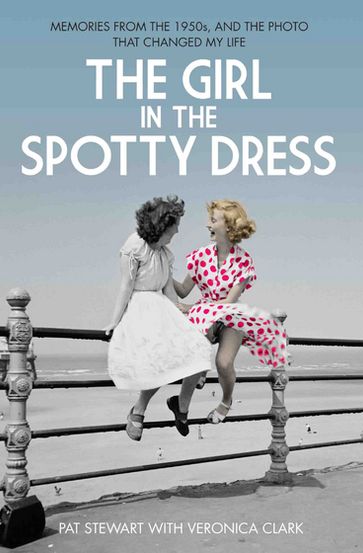 The Girl in the Spotty Dress - Memories From The 1950s and The Photo That Changed My Life - Pat Stewart