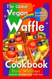 The Global Vegan Waffle Cookbook: 106 Dairy-Free, Egg-Free Recipes for Waffles & Toppings, Including Gluten-Free, Easy, Exotic, Sweet, Spicy, & Savory