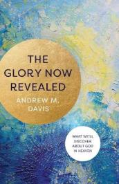 The Glory Now Revealed ¿ What We`ll Discover about God in Heaven