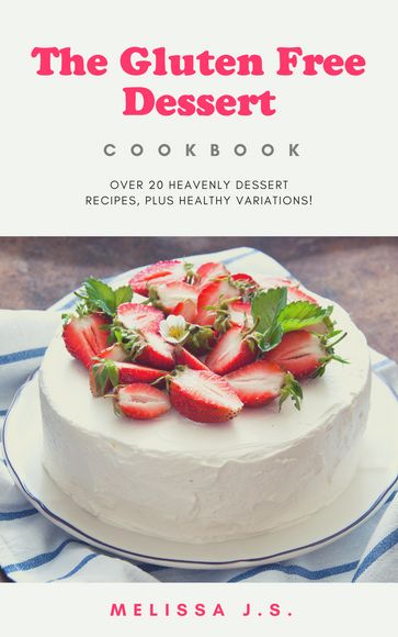 The Gluten Free Dessert Cookbook : over 20 heavenly dessert recipes,plus healthy variations! - Melissa J.S.