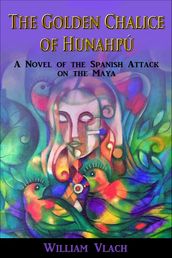 The Golden Chalice of Hunahpú: A Novel of the Spanish Attack on the Maya