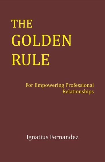 The Golden Rule: For Empowering Professional Relationships - Ignatius Fernandez