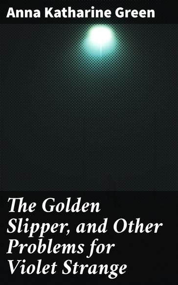 The Golden Slipper, and Other Problems for Violet Strange - Anna Katharine Green