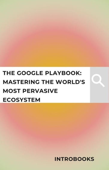 The Google Playbook: Mastering the World's Most Pervasive Ecosystem - IntroBooks