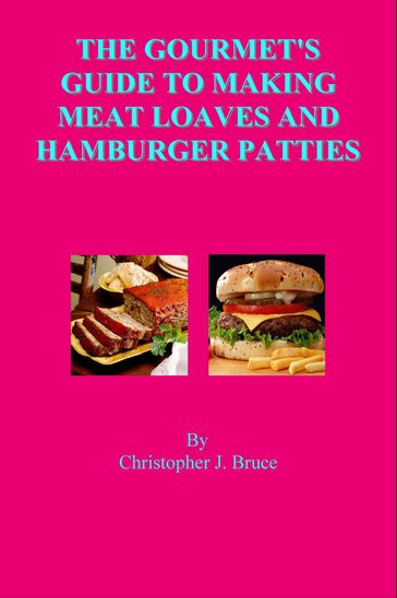 The Gourmet's Guide to Making Meat Loaves and Hamburger Patties - Christopher Bruce
