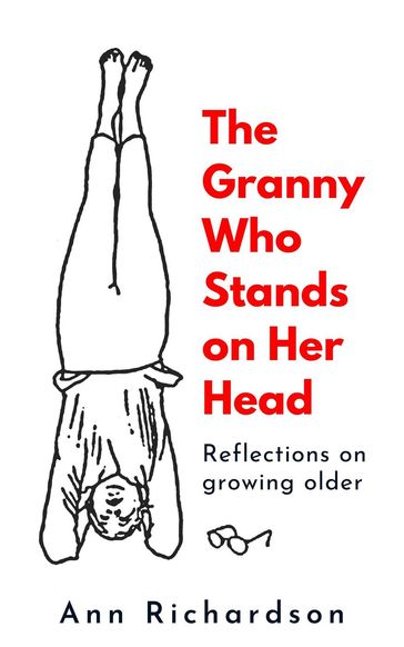 The Granny Who Stands on Her Head: Reflections on Growing Older - Ann Richardson