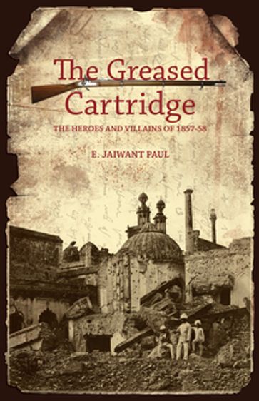 The Greased Cartridge: The Heroes and Villains of 1857-58 - E. Jaiwant Paul