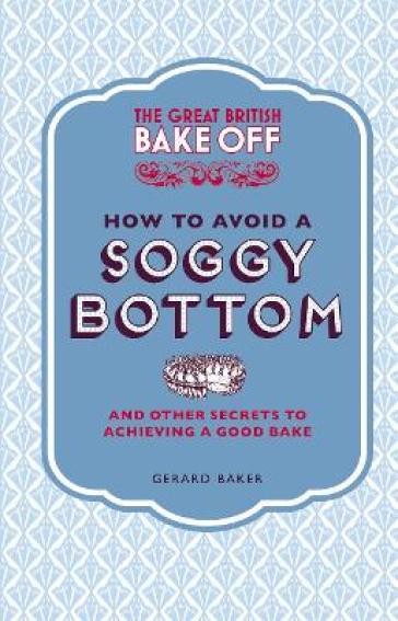 The Great British Bake Off: How to Avoid a Soggy Bottom and Other Secrets to Achieving a Good Bake - Gerard Baker