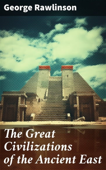 The Great Civilizations of the Ancient East - George Rawlinson
