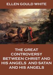 The Great Controversy Between Christ And His Angels, And Satan And His Angels