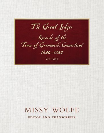 The Great Ledger Records of the Town of Greenwich, Connecticut 1640-1742 Volume One - Missy Wolfe