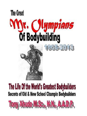 The Great Mr. Olympians of Bodybuilding 1965-2013 - H.N. Tony Xhudo M.S.