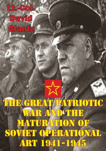 The Great Patriotic War And The Maturation Of Soviet Operational Art 1941-1945 - Colonel David M Glantz