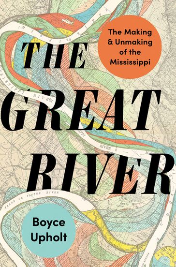 The Great River: The Making and Unmaking of the Mississippi - Boyce Upholt