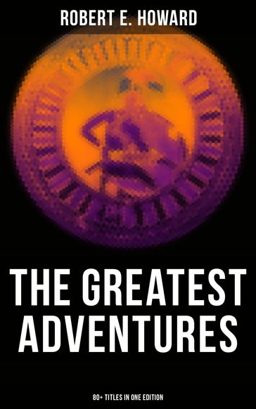 The Greatest Adventures of Robert E. Howard (80+ Titles in One Edition) - Robert E. Howard