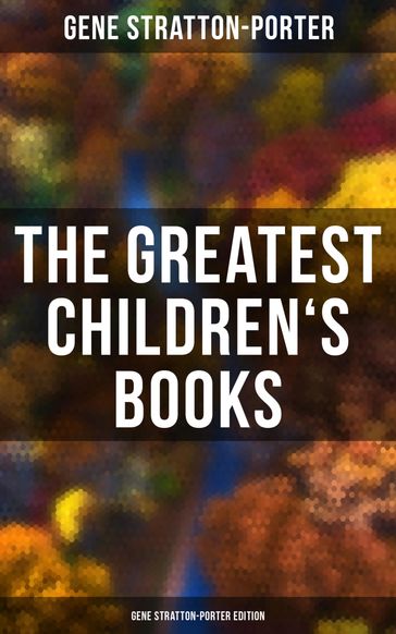 The Greatest Children's Books - Gene Stratton-Porter Edition - Gene Stratton-Porter