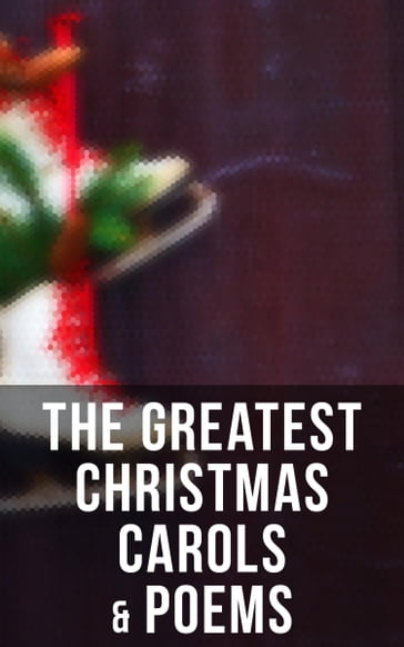 The Greatest Christmas Carols & Poems - Alfred Domett - Lord Tennyson Alfred - Andrew Lang - Ben Jonson - C. W. Stubbs - C.s. Stone - Carolyn Wells - Charles Kingsley - Charles MacKay - Christian Burke - Clement Clarke Moore - Cyril Winterbotham - Dinah Maria Mulock - Edmund Bolton - Edmund Hamilton Sears - Eliza Cook - Ella Wheeler Wilcox - Emily Dickinson - Emily Huntington Miller - Eugene Field - Frances Ridley Havergal - George Wither - Harriet F. Blodgett - Henry Wadsworth Longfellow - Isaac Watts - James Montgomery - James Russell Lowell - John Milton - Margaret Deland - Martin Luther - NORA A. SMITH - Phillips Brooks - Reginald Heber - Robert Browning - Robert Herrick - Robert Louis Stevenson - Robert Southwell - Kipling Rudyard - Samuel Taylor Coleridge - Sir Walter Scott - Hardy Thomas - William Butler Yeats - William Drummond - William Makepeace Thackeray - William Morris - William Shakespeare - William Topaz McGonagall - William Wordsworth