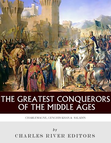 The Greatest Conquerors of the Middle Ages: Charlemagne, Saladin and Genghis Khan - Charles River Editors