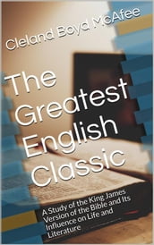 The Greatest English Classic / A Study of the King James Version of the Bible and Its Influence on Life and Literature