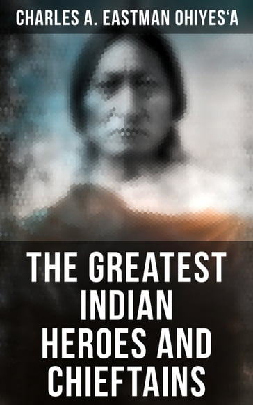 The Greatest Indian Heroes and Chieftains - Charles A. Eastman OhiyeS