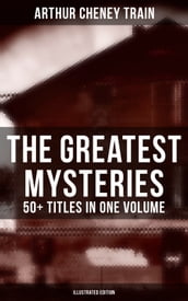 The Greatest Mysteries of Arthur Cheney Train  50+ Titles in One Volume (Illustrated Edition)