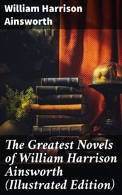 The Greatest Novels of William Harrison Ainsworth (Illustrated Edition)