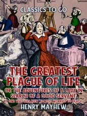 The Greatest Plague Of Life, Or The Adventures Of A Lady In Search of A Good Servant By one who has been 