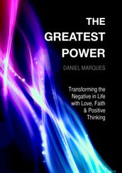 The Greatest Power: Transforming the Negative in Life with Love, Faith and Positive Thinking