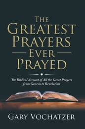 The Greatest Prayers Ever Prayed: The Biblical Account of All the Great Prayers from Genesis to Revelation