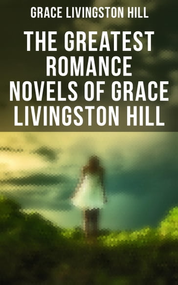 The Greatest Romance Novels of Grace Livingston Hill - Grace Livingston Hill